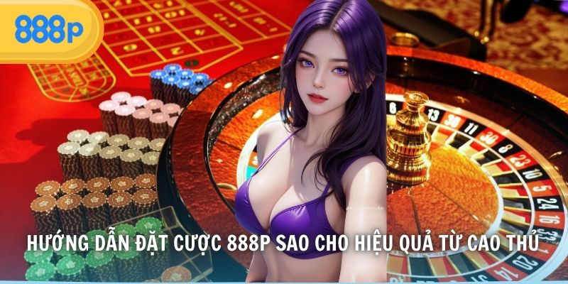 Hướng dẫn đặt cược 888P sao cho hiệu quả từ cao thủ