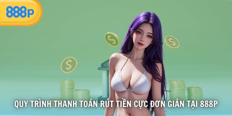 Quy trình thanh toán rút tiền cực đơn giản tại 888P